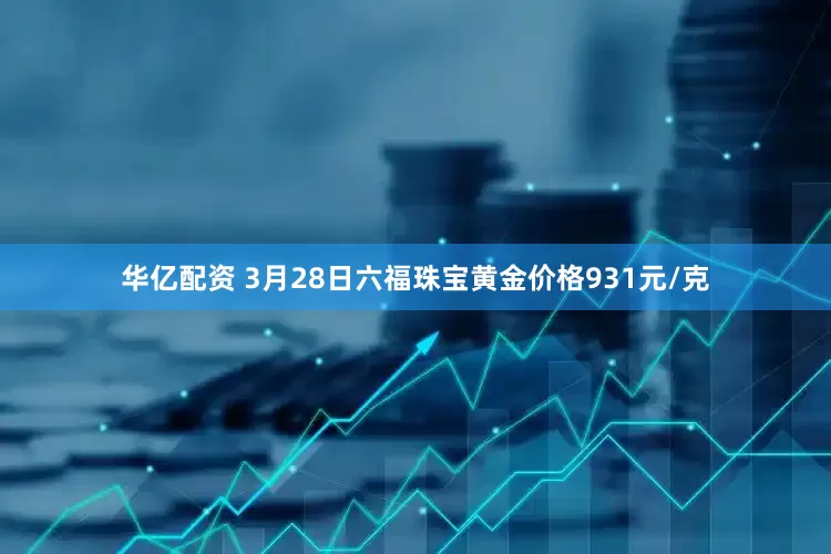 华亿配资 3月28日六福珠宝黄金价格931元/克