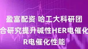 盈富配资 哈工大科研团队联合研究提升碱性HER电催化性能