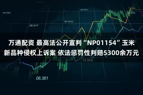 万通配资 最高法公开宣判“NP01154”玉米新品种侵权上诉案 依法惩罚性判赔5300余万元