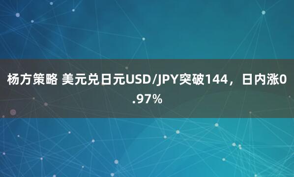 杨方策略 美元兑日元USD/JPY突破144，日内涨0.97%