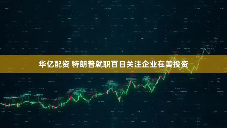 华亿配资 特朗普就职百日关注企业在美投资
