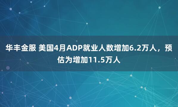 华丰金服 美国4月ADP就业人数增加6.2万人，预估为增加11.5万人