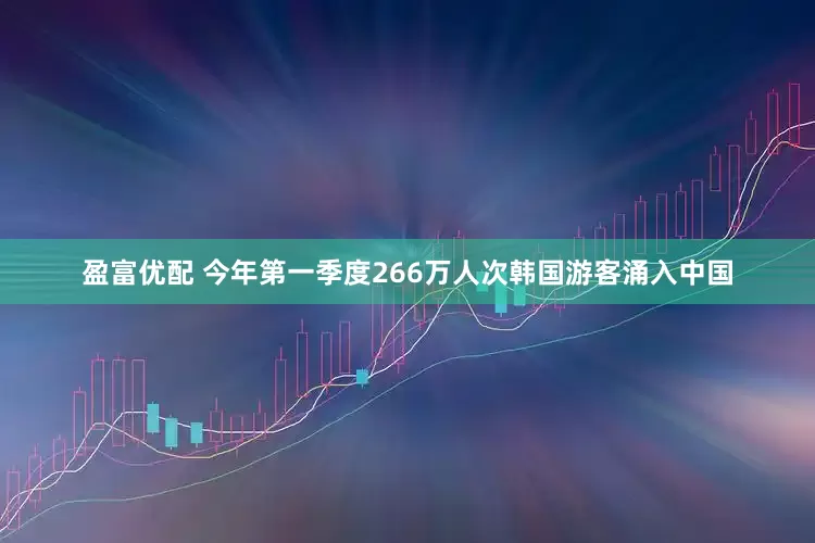 盈富优配 今年第一季度266万人次韩国游客涌入中国