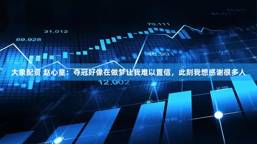 大象配资 赵心童：夺冠好像在做梦让我难以置信，此刻我想感谢很多人