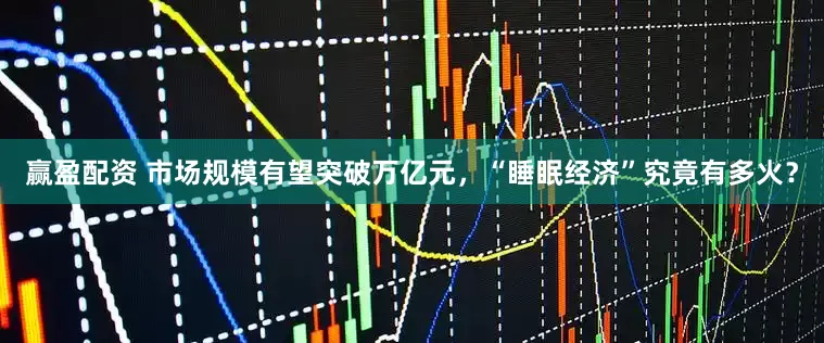 赢盈配资 市场规模有望突破万亿元，“睡眠经济”究竟有多火？