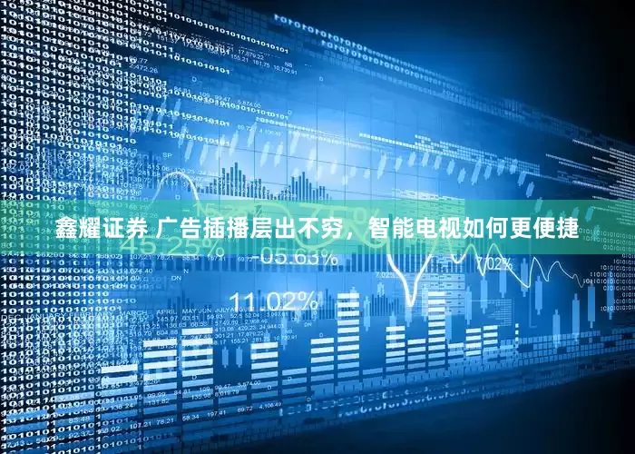 鑫耀证券 广告插播层出不穷，智能电视如何更便捷
