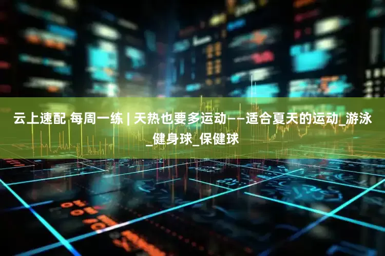云上速配 每周一练 | 天热也要多运动——适合夏天的运动_游泳_健身球_保健球