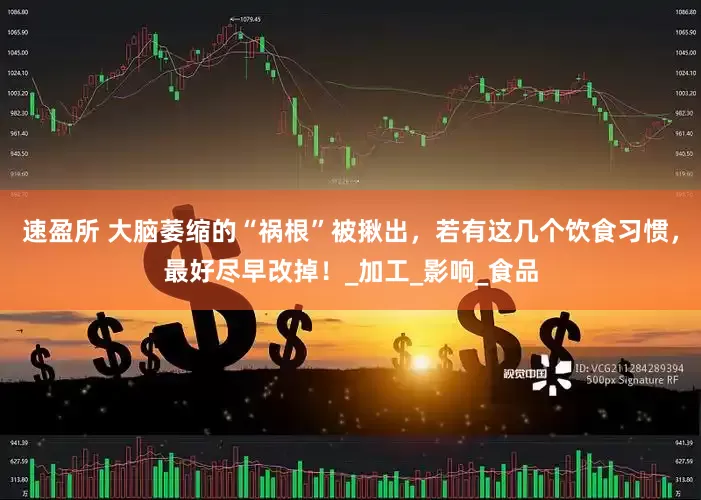 速盈所 大脑萎缩的“祸根”被揪出，若有这几个饮食习惯，最好尽早改掉！_加工_影响_食品