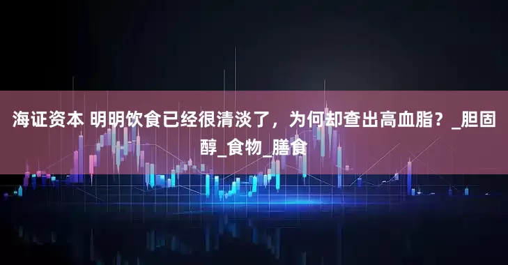 海证资本 明明饮食已经很清淡了，为何却查出高血脂？_胆固醇_食物_膳食