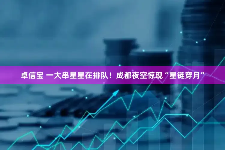 卓信宝 一大串星星在排队！成都夜空惊现“星链穿月”
