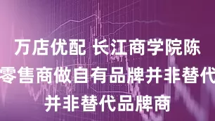 万店优配 长江商学院陈歆磊：零售商做自有品牌并非替代品牌商