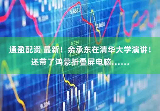 通盈配资 最新！余承东在清华大学演讲！还带了鸿蒙折叠屏电脑……