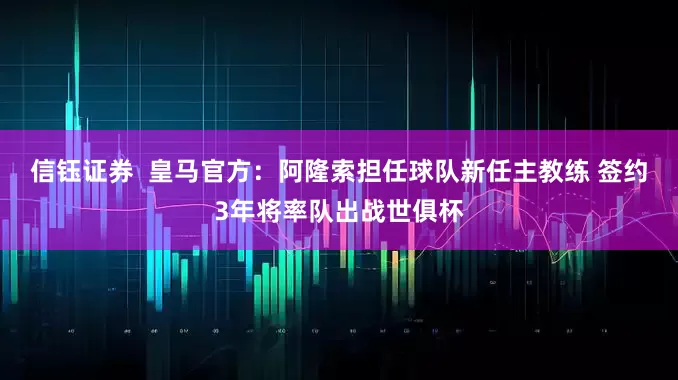 信钰证券  皇马官方：阿隆索担任球队新任主教练 签约3年将率队出战世俱杯