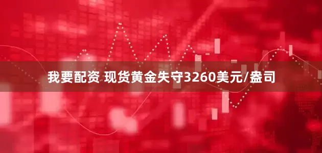 我要配资 现货黄金失守3260美元/盎司
