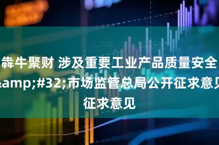 犇牛聚财 涉及重要工业产品质量安全&#32;市场监管总局公开征求意见