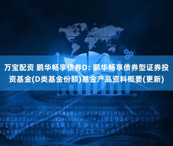 万宝配资 鹏华畅享债券D: 鹏华畅享债券型证券投资基金(D类基金份额)基金产品资料概要(更新)