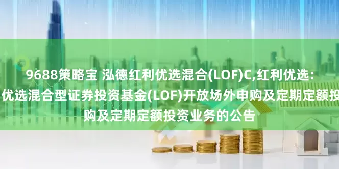 9688策略宝 泓德红利优选混合(LOF)C,红利优选: 关于泓德红利优选混合型证券投资基金(LOF)开放场外申购及定期定额投资业务的公告