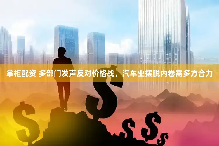 掌柜配资 多部门发声反对价格战，汽车业摆脱内卷需多方合力