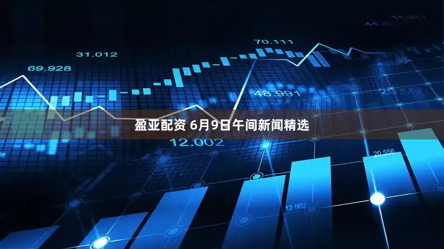 盈亚配资 6月9日午间新闻精选