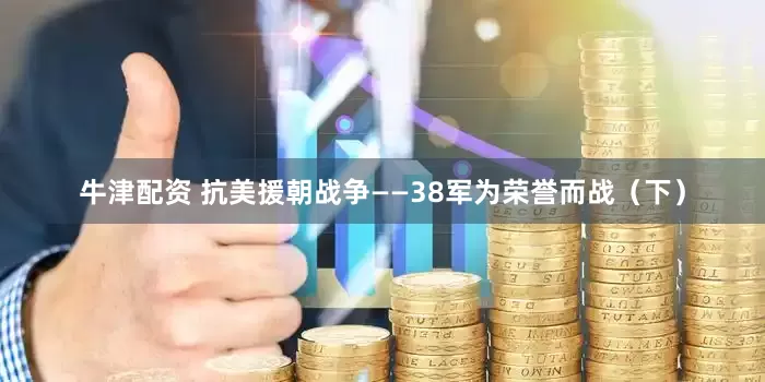 牛津配资 抗美援朝战争——38军为荣誉而战（下）
