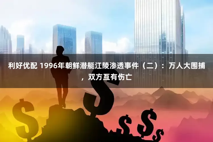 利好优配 1996年朝鲜潜艇江陵渗透事件（二）：万人大围捕，双方互有伤亡