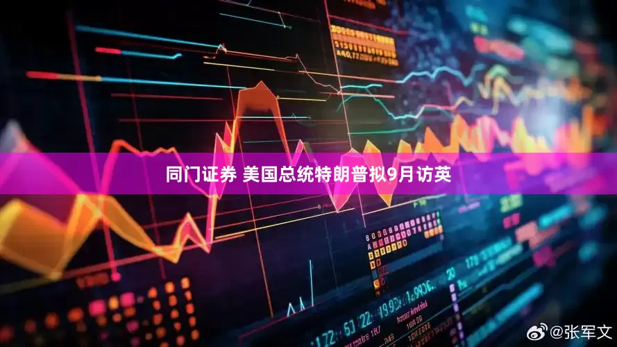 同门证券 美国总统特朗普拟9月访英