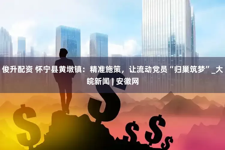 俊升配资 怀宁县黄墩镇：精准施策，让流动党员“归巢筑梦”_大皖新闻 | 安徽网
