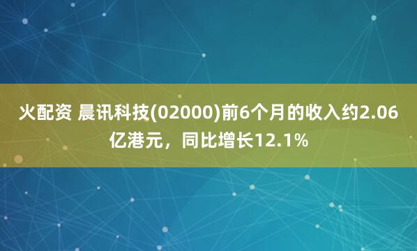 火配资 晨讯科技(02000)前6个月的收入约2.06亿港元，同比增长12.1%