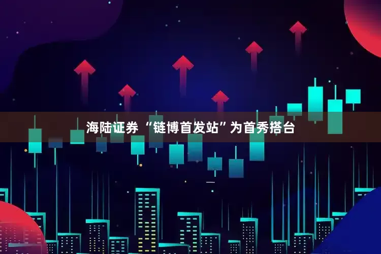 海陆证券 “链博首发站”为首秀搭台