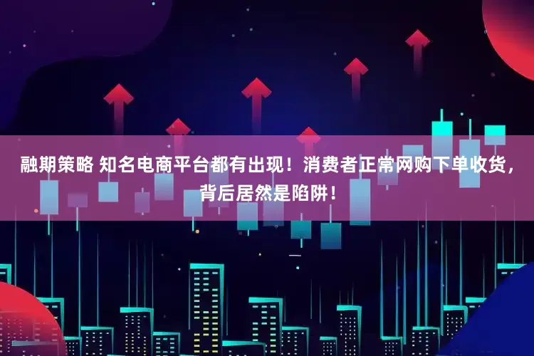 融期策略 知名电商平台都有出现！消费者正常网购下单收货，背后居然是陷阱！