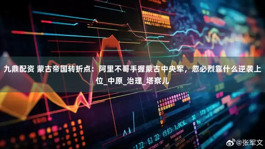 九鼎配资 蒙古帝国转折点：阿里不哥手握蒙古中央军，忽必烈靠什么逆袭上位_中原_治理_塔察儿