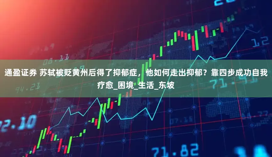 通盈证券 苏轼被贬黄州后得了抑郁症，他如何走出抑郁？靠四步成功自我疗愈_困境_生活_东坡