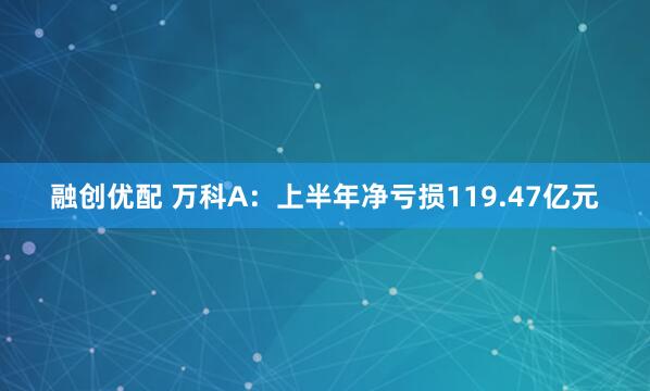 融创优配 万科A：上半年净亏损119.47亿元