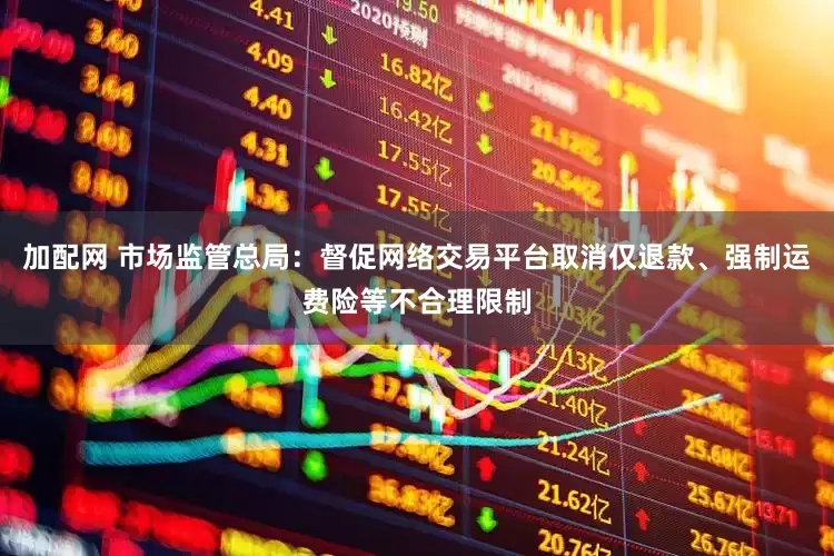 加配网 市场监管总局：督促网络交易平台取消仅退款、强制运费险等不合理限制