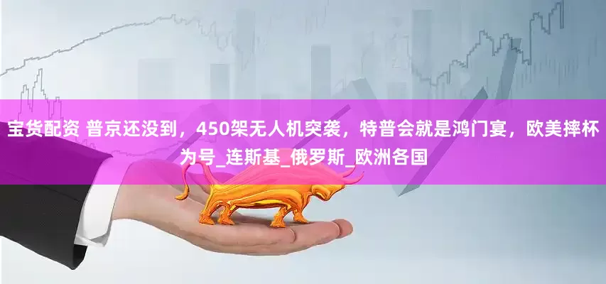 宝货配资 普京还没到，450架无人机突袭，特普会就是鸿门宴，欧美摔杯为号_连斯基_俄罗斯_欧洲各国