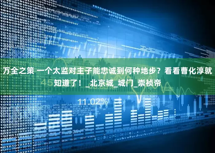 万全之策 一个太监对主子能忠诚到何种地步？看看曹化淳就知道了！_北京城_城门_崇祯帝