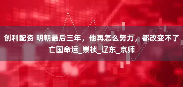 创利配资 明朝最后三年，他再怎么努力，都改变不了亡国命运_崇祯_辽东_京师