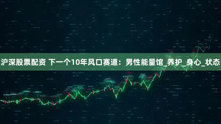 沪深股票配资 下一个10年风口赛道：男性能量馆_养护_身心_状态