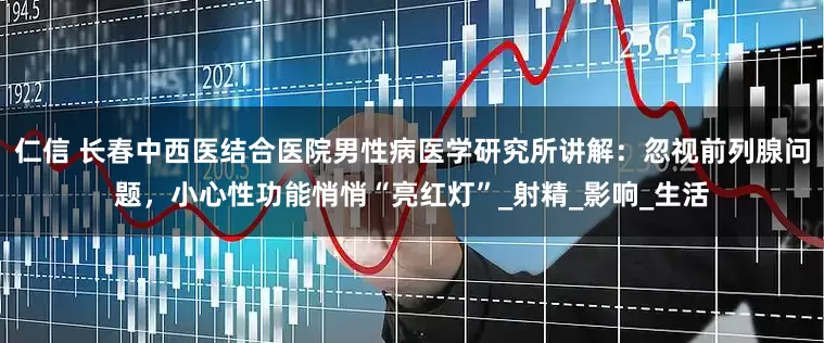 仁信 长春中西医结合医院男性病医学研究所讲解：忽视前列腺问题，小心性功能悄悄“亮红灯”_射精_影响_生活