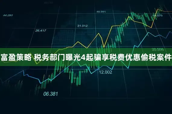 富盈策略 税务部门曝光4起骗享税费优惠偷税案件