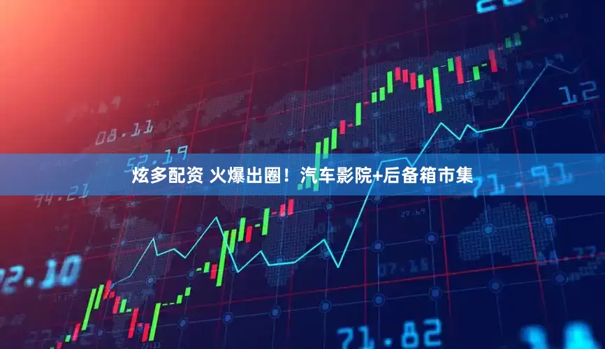 炫多配资 火爆出圈！汽车影院+后备箱市集