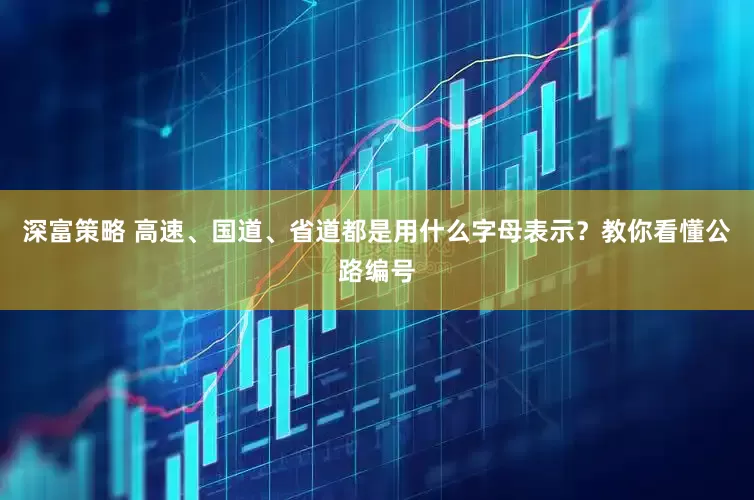深富策略 高速、国道、省道都是用什么字母表示？教你看懂公路编号