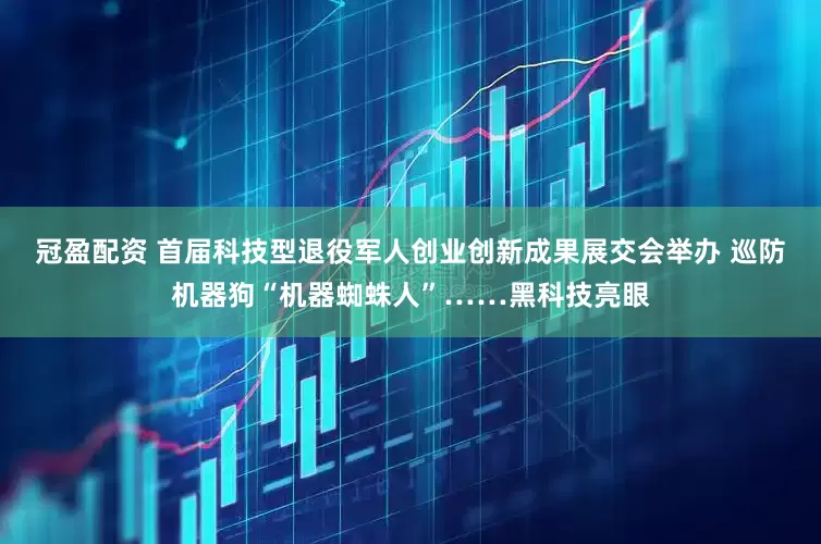 冠盈配资 首届科技型退役军人创业创新成果展交会举办 巡防机器狗“机器蜘蛛人”……黑科技亮眼