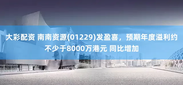 大彩配资 南南资源(01229)发盈喜，预期年度溢利约不少于8000万港元 同比增加