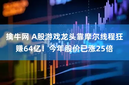 擒牛网 A股游戏龙头靠摩尔线程狂赚64亿！今年股价已涨25倍