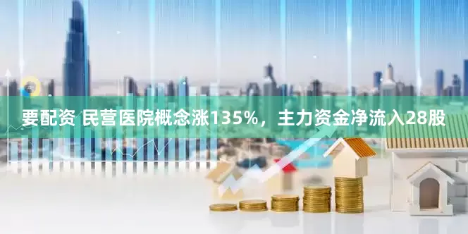 要配资 民营医院概念涨135%，主力资金净流入28股