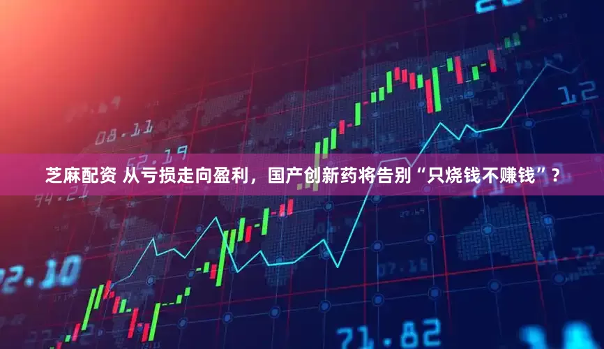 芝麻配资 从亏损走向盈利，国产创新药将告别“只烧钱不赚钱”？